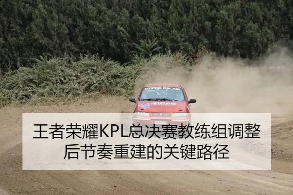 王者荣耀KPL总决赛教练组调整后节奏重建的关键路径