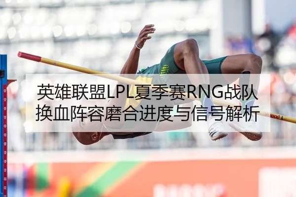 英雄联盟LPL夏季赛RNG战队换血阵容磨合进度与信号解析
